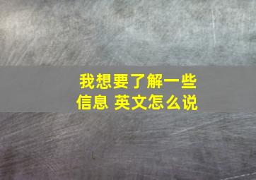 我想要了解一些信息 英文怎么说